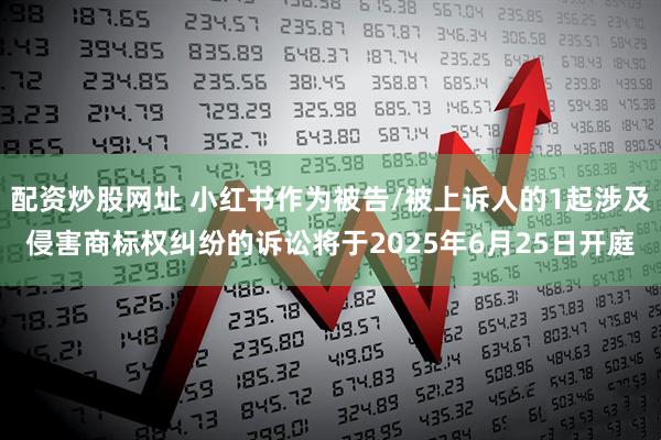 配资炒股网址 小红书作为被告/被上诉人的1起涉及侵害商标权纠纷的诉讼将于2025年6月25日开庭