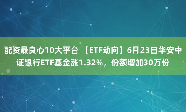 配资最良心10大平台 【ETF动向】6月23日华安中证银行ETF基金涨1.32%，份额增加30万份
