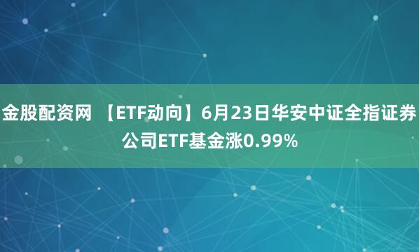 金股配资网 【ETF动向】6月23日华安中证全指证券公司ETF基金涨0.99%
