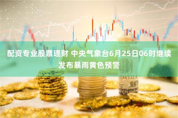 配资专业股票理财 中央气象台6月25日06时继续发布暴雨黄色预警