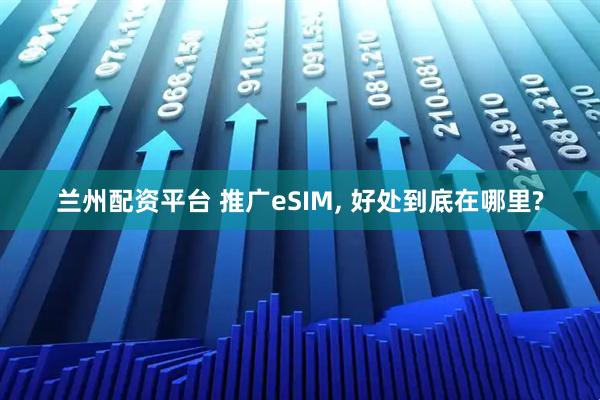 兰州配资平台 推广eSIM, 好处到底在哪里?