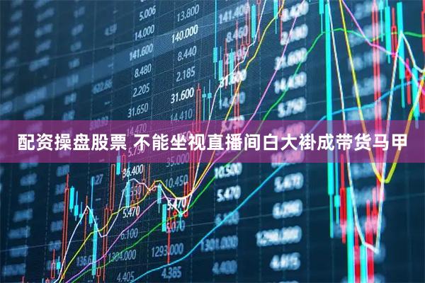 配资操盘股票 不能坐视直播间白大褂成带货马甲