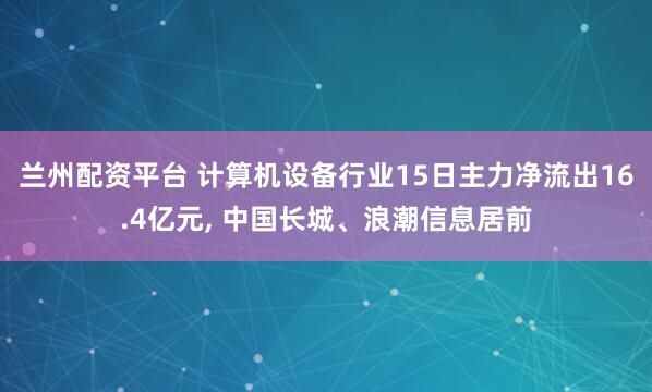兰州配资平台 计算机设备行业15日主力净流出16.4亿元, 中国长城、浪潮信息居前