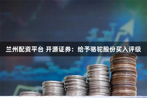 兰州配资平台 开源证券：给予骆驼股份买入评级