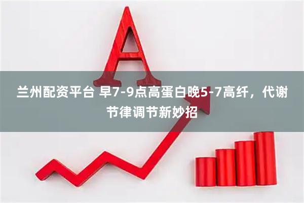 兰州配资平台 早7-9点高蛋白晚5-7高纤，代谢节律调节新妙招