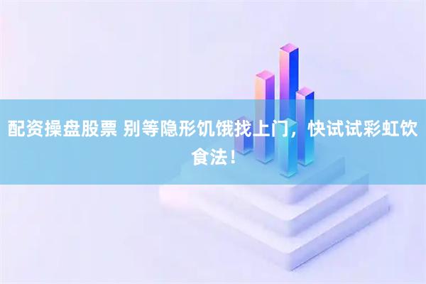 配资操盘股票 别等隐形饥饿找上门，快试试彩虹饮食法！
