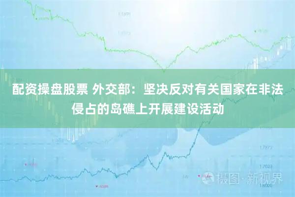 配资操盘股票 外交部：坚决反对有关国家在非法侵占的岛礁上开展建设活动