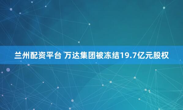 兰州配资平台 万达集团被冻结19.7亿元股权