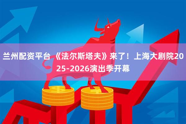 兰州配资平台 《法尔斯塔夫》来了！上海大剧院2025-2026演出季开幕