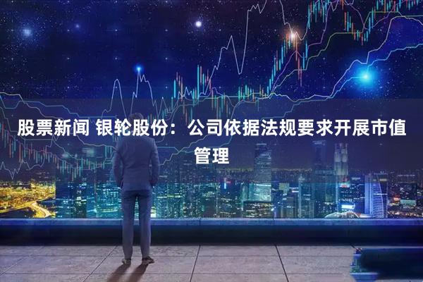 股票新闻 银轮股份：公司依据法规要求开展市值管理