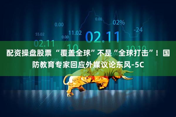 配资操盘股票 “覆盖全球”不是“全球打击”！国防教育专家回应外媒议论东风-5C