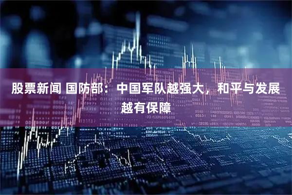 股票新闻 国防部：中国军队越强大，和平与发展越有保障