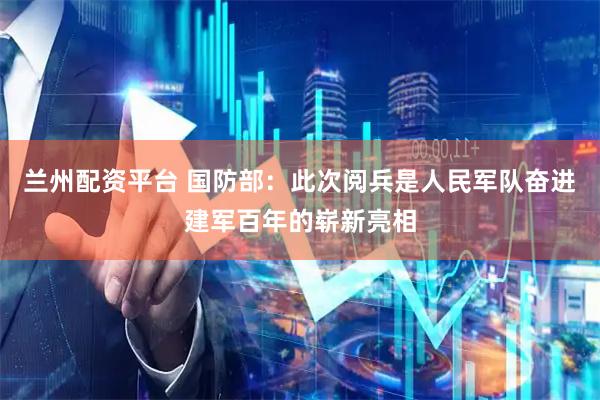 兰州配资平台 国防部：此次阅兵是人民军队奋进建军百年的崭新亮相