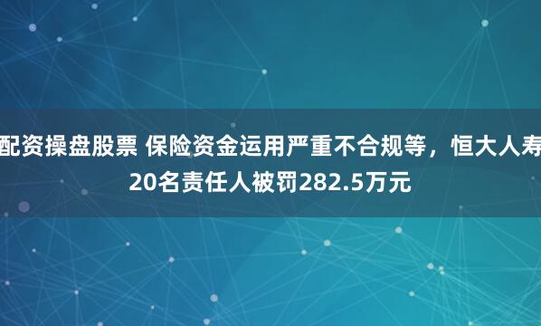 配资操盘股票 保险资金运用严重不合规等，恒大人寿20名责任人被罚282.5万元