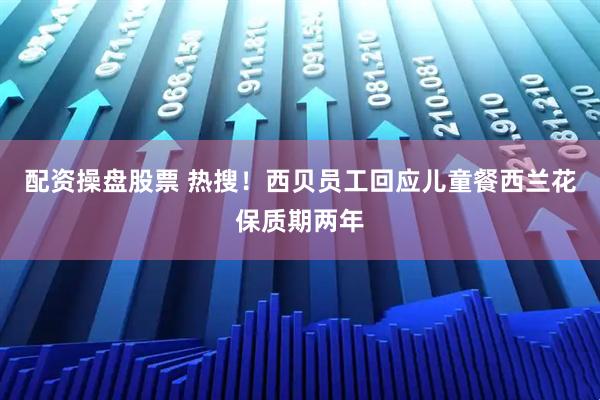 配资操盘股票 热搜！西贝员工回应儿童餐西兰花保质期两年