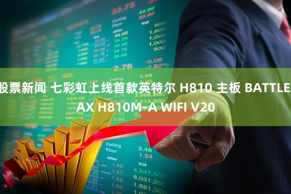 股票新闻 七彩虹上线首款英特尔 H810 主板 BATTLE-AX H810M-A WIFI V20