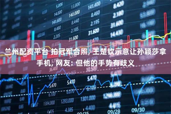 兰州配资平台 拍冠军合照, 王楚钦示意让孙颖莎拿手机, 网友: 但他的手势有歧义