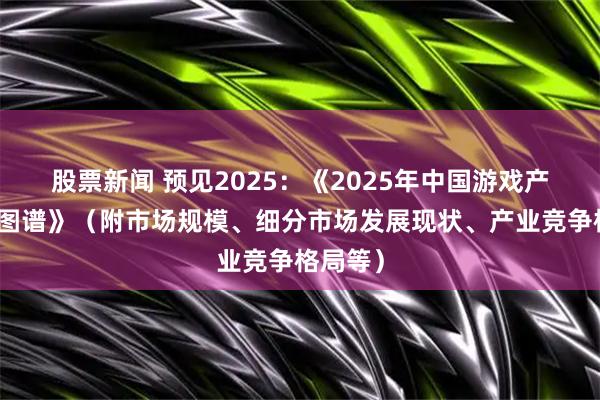 股票新闻 预见2025：《2025年中国游戏产业全景图谱》（附市场规模、细分市场发展现状、产业竞争格局等）