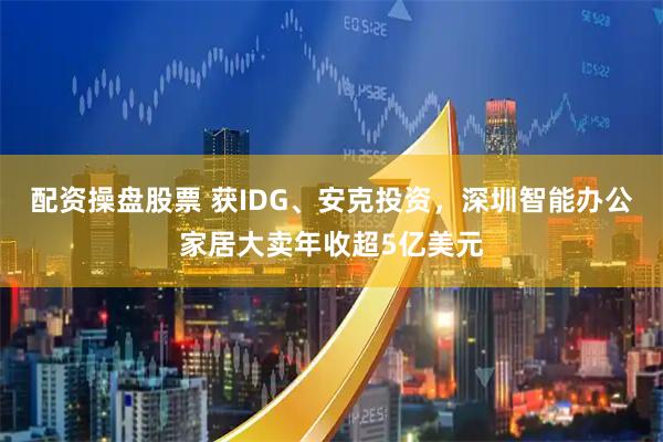 配资操盘股票 获IDG、安克投资，深圳智能办公家居大卖年收超5亿美元