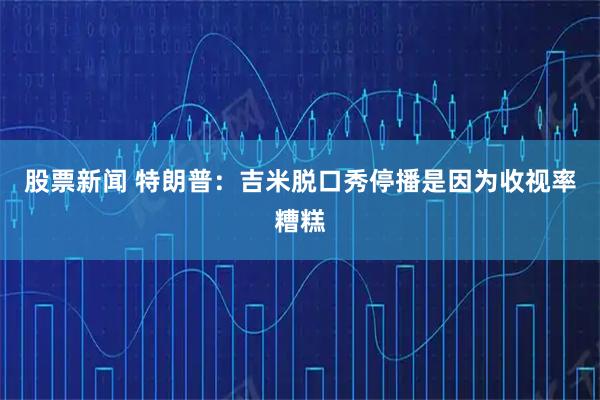 股票新闻 特朗普：吉米脱口秀停播是因为收视率糟糕