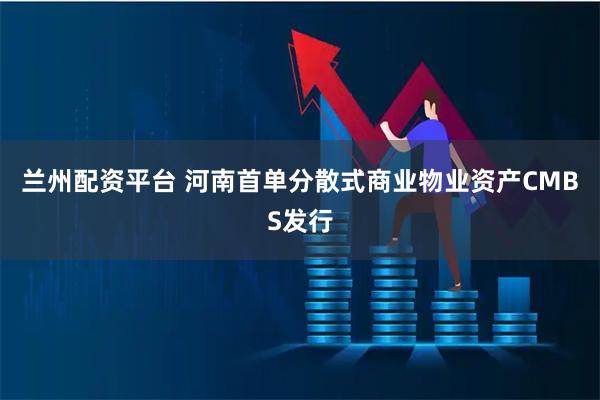 兰州配资平台 河南首单分散式商业物业资产CMBS发行