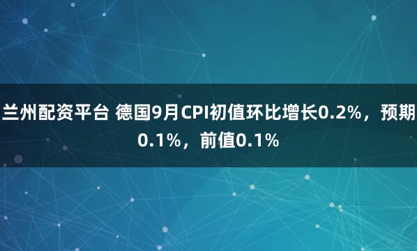 兰州配资平台 德国9月CPI初值环比增长0.2%，预期0.1%，前值0.1%