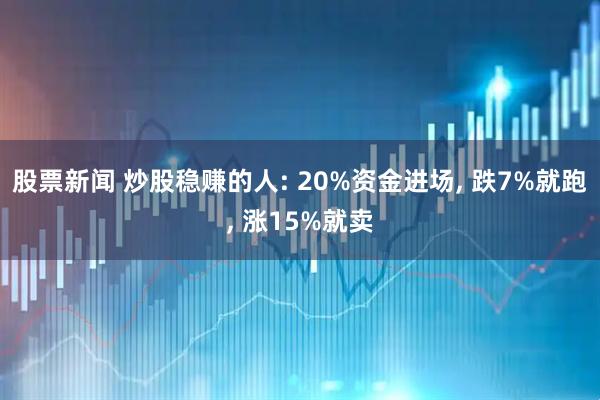 股票新闻 炒股稳赚的人: 20%资金进场, 跌7%就跑, 涨15%就卖