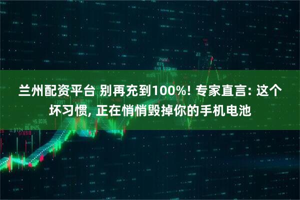 兰州配资平台 别再充到100%! 专家直言: 这个坏习惯, 正在悄悄毁掉你的手机电池